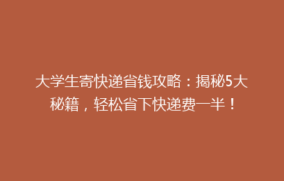 大学生寄快递省钱攻略：揭秘5大秘籍，轻松省下快递费一半！