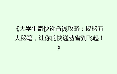 《大学生寄快递省钱攻略：揭秘五大秘籍，让你的快递费省到飞起！》