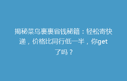 揭秘菜鸟裹裹省钱秘籍:轻松寄快递,价格比同行低一半,你get了吗?