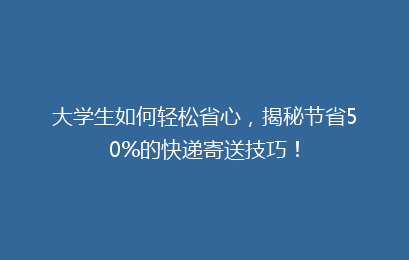 大学生如何轻松省心，揭秘节省50%的快递寄送技巧！