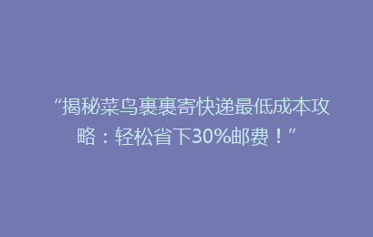 “揭秘菜鸟裹裹寄快递最低成本攻略：轻松省下30%邮费！”