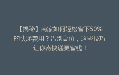 【揭秘】商家如何轻松省下50%的快递费用?告别高价,这些技巧让你寄快递更省钱!