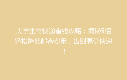 大学生寄快递省钱攻略：揭秘5招轻松降低邮寄费用，告别高价快递！