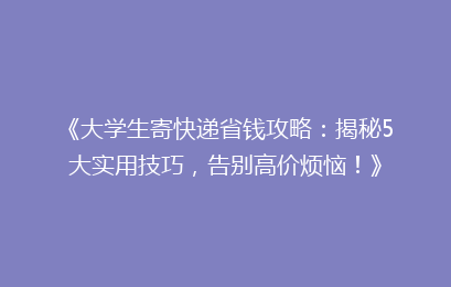 《大学生寄快递省钱攻略：揭秘5大实用技巧，告别高价烦恼！》