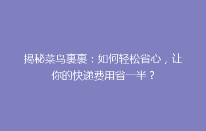揭秘菜鸟裹裹：如何轻松省心，让你的快递费用省一半？