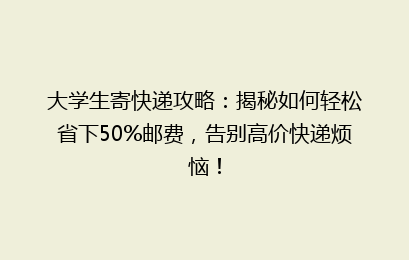大学生寄快递攻略：揭秘如何轻松省下50%邮费，告别高价快递烦恼！