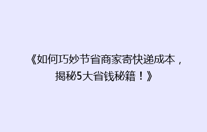 《如何巧妙节省商家寄快递成本，揭秘5大省钱秘籍！》
