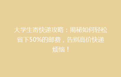 大学生寄快递攻略：揭秘如何轻松省下50%的邮费，告别高价快递烦恼！