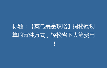标题：【菜鸟裹裹攻略】揭秘最划算的寄件方式，轻松省下大笔费用！
