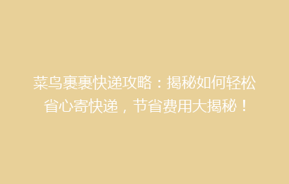 菜鸟裹裹快递攻略：揭秘如何轻松省心寄快递，节省费用大揭秘！