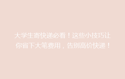 大学生寄快递必看！这些小技巧让你省下大笔费用，告别高价快递！