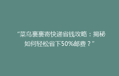 “菜鸟裹裹寄快递省钱攻略：揭秘如何轻松省下50%邮费？”