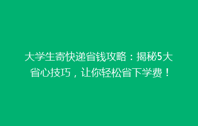 大学生寄快递省钱攻略:揭秘5大省心技巧,让你轻松省下学费!
