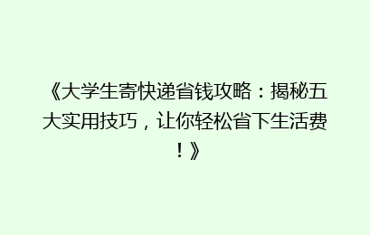 《大学生寄快递省钱攻略:揭秘五大实用技巧,让你轻松省下生活费!》
