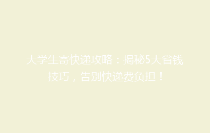 大学生寄快递攻略：揭秘5大省钱技巧，告别快递费负担！
