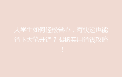 大学生如何轻松省心，寄快递也能省下大笔开销？揭秘实用省钱攻略！