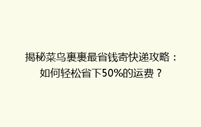 揭秘菜鸟裹裹最省钱寄快递攻略：如何轻松省下50%的运费？