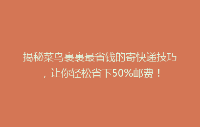 揭秘菜鸟裹裹最省钱的寄快递技巧，让你轻松省下50%邮费！