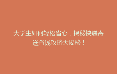 大学生如何轻松省心，揭秘快递寄送省钱攻略大揭秘！