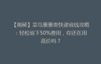 【揭秘】菜鸟裹裹寄快递省钱攻略:轻松省下50%费用,你还在用高价吗?