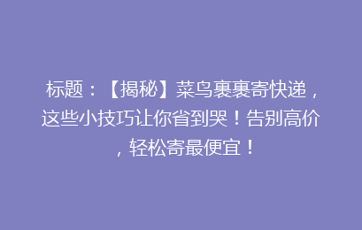 标题：【揭秘】菜鸟裹裹寄快递，这些小技巧让你省到哭！告别高价，轻松寄最便宜！