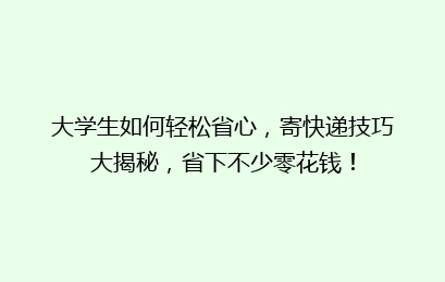 大学生如何轻松省心,寄快递技巧大揭秘,省下不少零花钱!