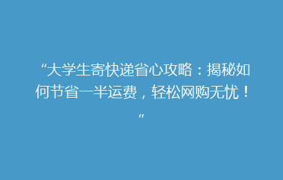 “大学生寄快递省心攻略：揭秘如何节省一半运费，轻松网购无忧！”