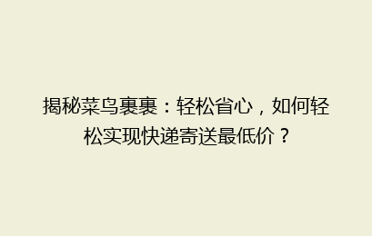 揭秘菜鸟裹裹:轻松省心,如何轻松实现快递寄送最低价?