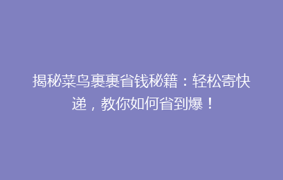 揭秘菜鸟裹裹省钱秘籍：轻松寄快递，教你如何省到爆！