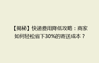 【揭秘】快递费用降低攻略:商家如何轻松省下30%的寄送成本?
