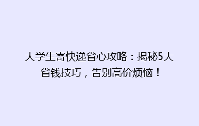大学生寄快递省心攻略：揭秘5大省钱技巧，告别高价烦恼！