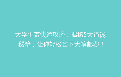 大学生寄快递攻略：揭秘5大省钱秘籍，让你轻松省下大笔邮费！