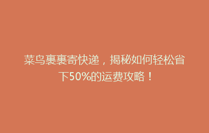 菜鸟裹裹寄快递，揭秘如何轻松省下50%的运费攻略！