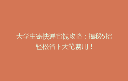 大学生寄快递省钱攻略：揭秘5招轻松省下大笔费用！