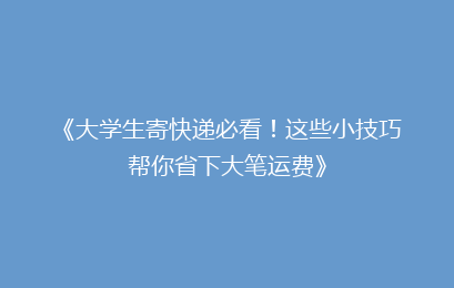 《大学生寄快递必看！这些小技巧帮你省下大笔运费》