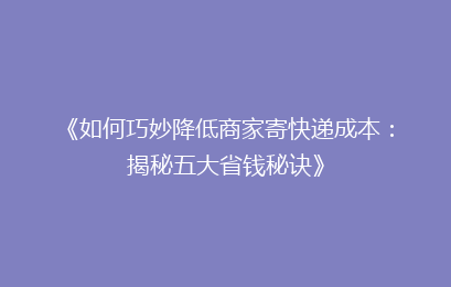 《如何巧妙降低商家寄快递成本：揭秘五大省钱秘诀》