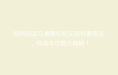 如何用菜鸟裹裹轻松实现包裹寄送，低成本攻略大揭秘！