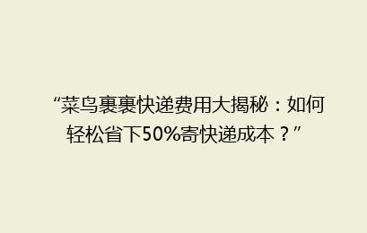 “菜鸟裹裹快递费用大揭秘:如何轻松省下50%寄快递成本?”