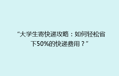 “大学生寄快递攻略：如何轻松省下50%的快递费用？”