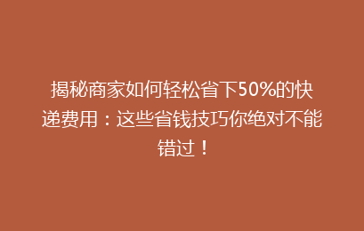 揭秘商家如何轻松省下50%的快递费用：这些省钱技巧你绝对不能错过！