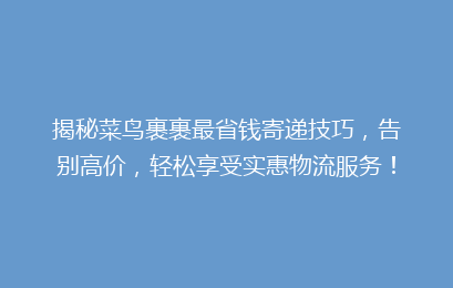 揭秘菜鸟裹裹最省钱寄递技巧,告别高价,轻松享受实惠物流服务!