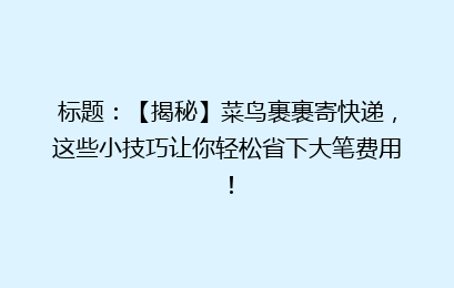 标题:【揭秘】菜鸟裹裹寄快递,这些小技巧让你轻松省下大笔费用!