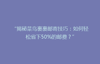 “揭秘菜鸟裹裹邮寄技巧：如何轻松省下50%的邮费？”
