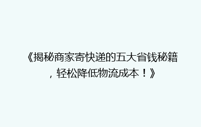 《揭秘商家寄快递的五大省钱秘籍，轻松降低物流成本！》