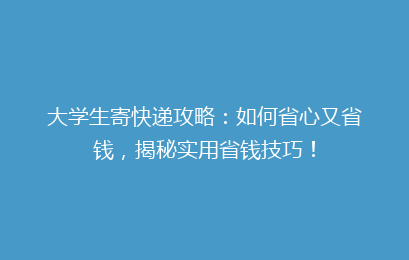 大学生寄快递攻略：如何省心又省钱，揭秘实用省钱技巧！
