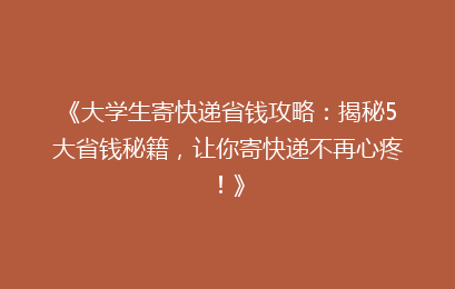 《大学生寄快递省钱攻略：揭秘5大省钱秘籍，让你寄快递不再心疼！》