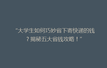 “大学生如何巧妙省下寄快递的钱？揭秘五大省钱攻略！”