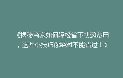 《揭秘商家如何轻松省下快递费用，这些小技巧你绝对不能错过！》