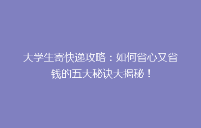 大学生寄快递攻略：如何省心又省钱的五大秘诀大揭秘！