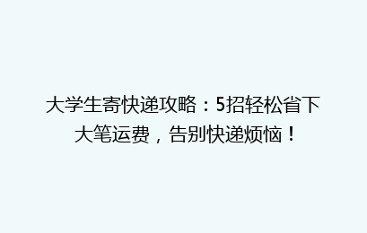 大学生寄快递攻略：5招轻松省下大笔运费，告别快递烦恼！